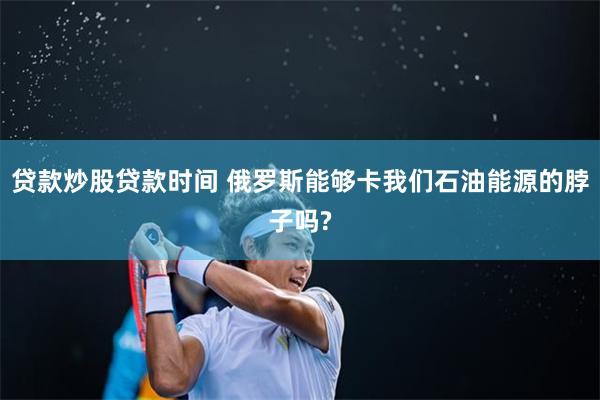 贷款炒股贷款时间 俄罗斯能够卡我们石油能源的脖子吗?