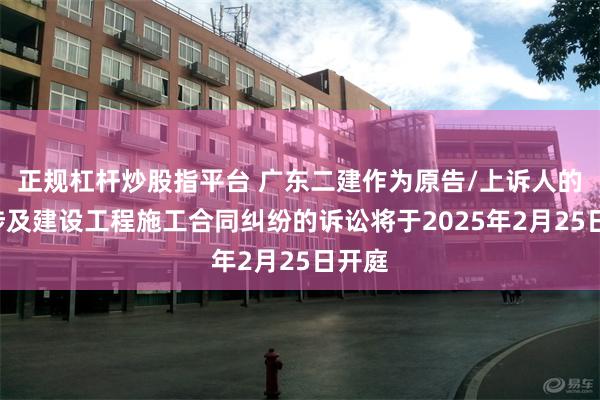 正规杠杆炒股指平台 广东二建作为原告/上诉人的1起涉及建设工程施工合同纠纷的诉讼将于2025年2月25日开庭