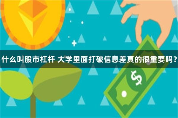 什么叫股市杠杆 大学里面打破信息差真的很重要吗？