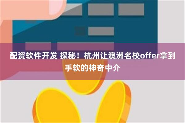 配资软件开发 探秘！杭州让澳洲名校offer拿到手软的神奇中介