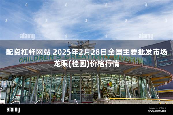 配资杠杆网站 2025年2月28日全国主要批发市场龙眼(桂圆)价格行情