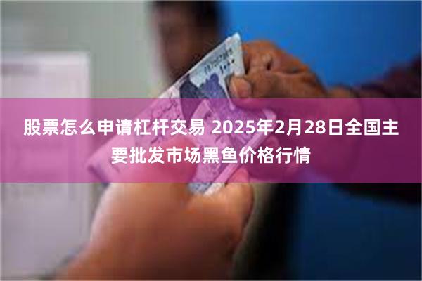 股票怎么申请杠杆交易 2025年2月28日全国主要批发市场黑鱼价格行情