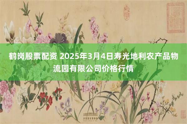 鹤岗股票配资 2025年3月4日寿光地利农产品物流园有限公司价格行情