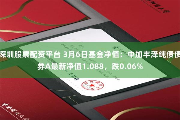 深圳股票配资平台 3月6日基金净值：中加丰泽纯债债券A最新净值1.088，跌0.06%