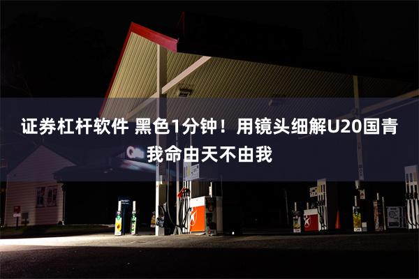 证券杠杆软件 黑色1分钟！用镜头细解U20国青我命由天不由我